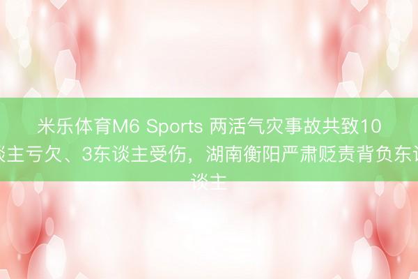 米乐体育M6 Sports 两活气灾事故共致10东谈主亏欠、3东谈主受伤，湖南衡阳严肃贬责背负东谈主