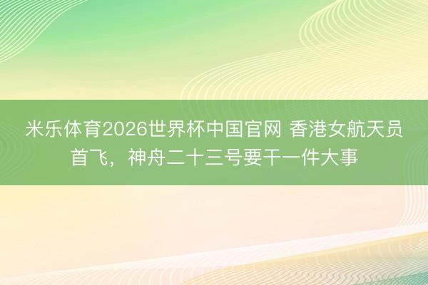 米乐体育2026世界杯中国官网 香港女航天员首飞，神舟二十三号要干一件大事
