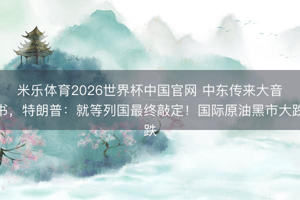 米乐体育2026世界杯中国官网 中东传来大音书，特朗普：就等列国最终敲定！国际原油黑市大跌