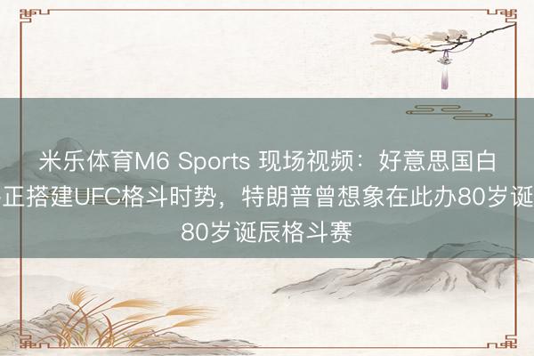 米乐体育M6 Sports 现场视频:好意思国白宫南草坪正搭建UFC格斗时势,特朗普曾想象在此办80岁诞辰格斗赛