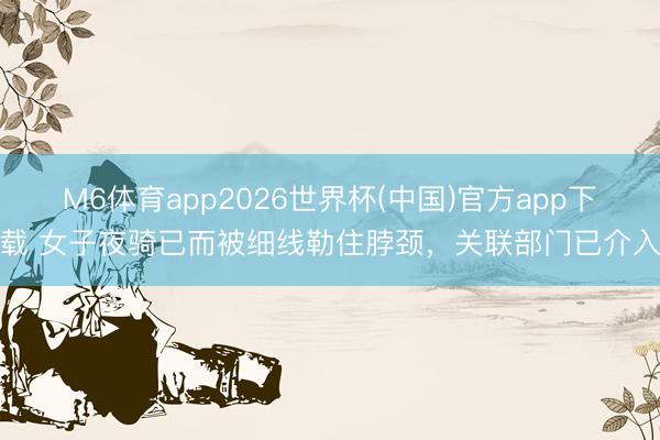 M6体育app2026世界杯(中国)官方app下载 女子夜骑已而被细线勒住脖颈,关联部门已介入