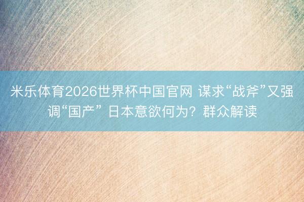 米乐体育2026世界杯中国官网 谋求“战斧”又强调“国产” 日本意欲何为?群众解读