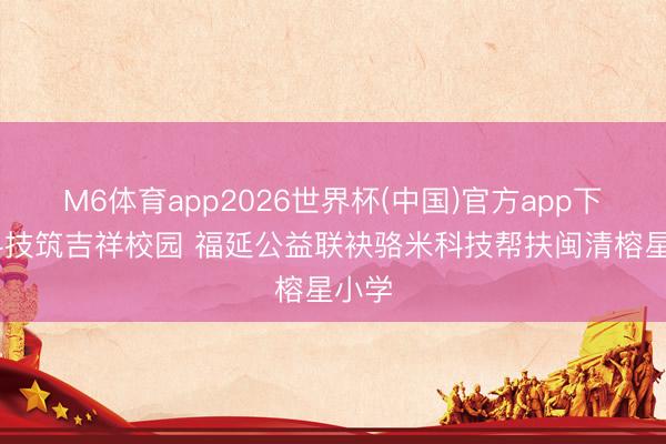 M6体育app2026世界杯(中国)官方app下载 科技筑吉祥校园 福延公益联袂骆米科技帮扶闽清榕星小学