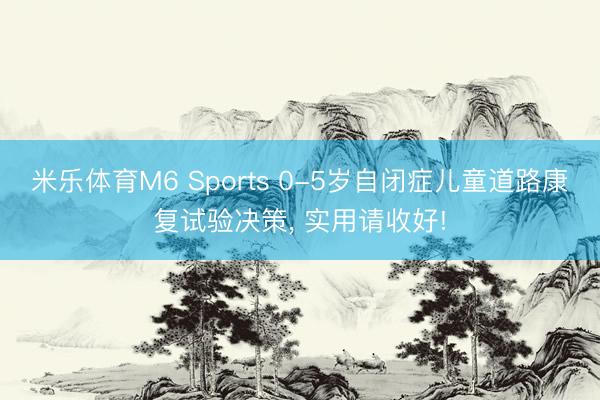 米乐体育M6 Sports 0-5岁自闭症儿童道路康复试验决策， 实用请收好!
