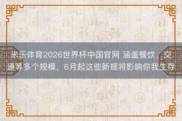 米乐体育2026世界杯中国官网 涵盖餐饮、交通等多个规模，6月起这些新规将影响你我生存
