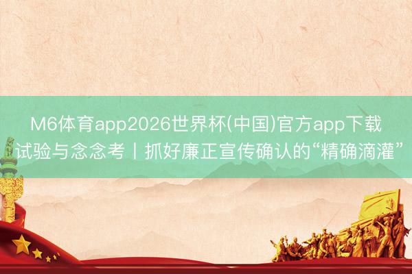 M6体育app2026世界杯(中国)官方app下载 试验与念念考丨抓好廉正宣传确认的“精确滴灌”