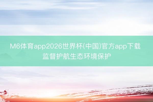M6体育app2026世界杯(中国)官方app下载 监督护航生态环境保护