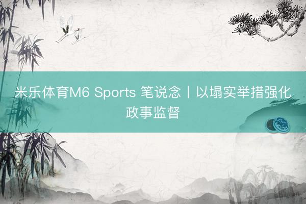 米乐体育M6 Sports 笔说念丨以塌实举措强化政事监督