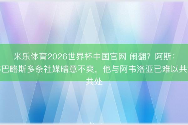 米乐体育2026世界杯中国官网 闹翻?阿斯:塞巴略斯多条社媒暗意不爽,他与阿韦洛亚已难以共处