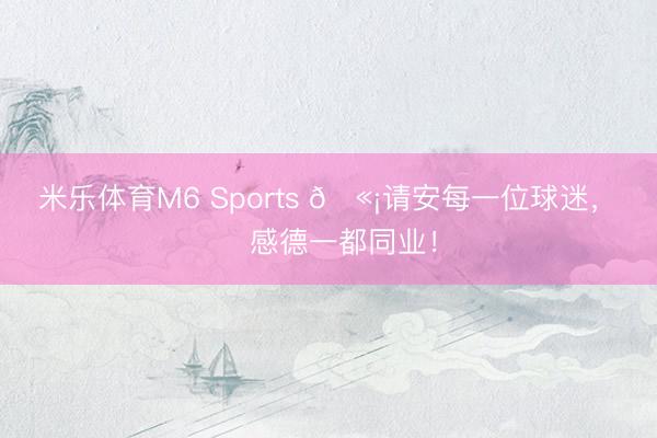 米乐体育M6 Sports 🫡请安每一位球迷，❤️感德一都同业！