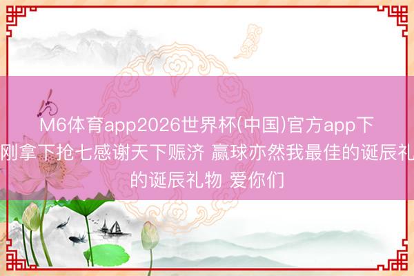 M6体育app2026世界杯(中国)官方app下载 乔治：刚拿下抢七感谢天下赈济 赢球亦然我最佳的诞辰礼物 爱你们
