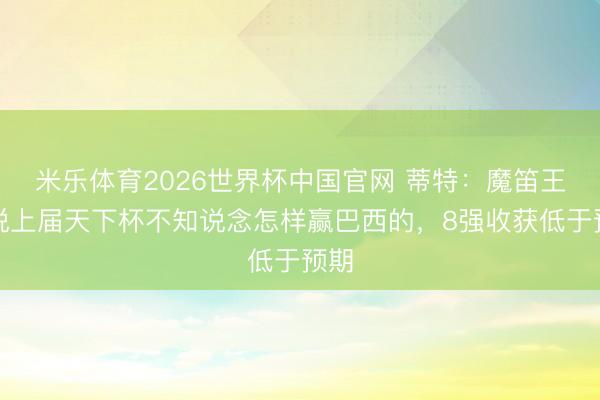 米乐体育2026世界杯中国官网 蒂特：魔笛王人说上届天下杯不知说念怎样赢巴西的，8强收获低于预期