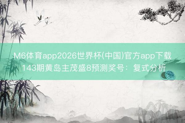 M6体育app2026世界杯(中国)官方app下载 143期黄岛主茂盛8预测奖号：复式分析