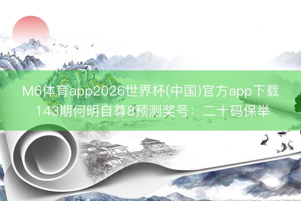 M6体育app2026世界杯(中国)官方app下载 143期何明自尊8预测奖号：二十码保举