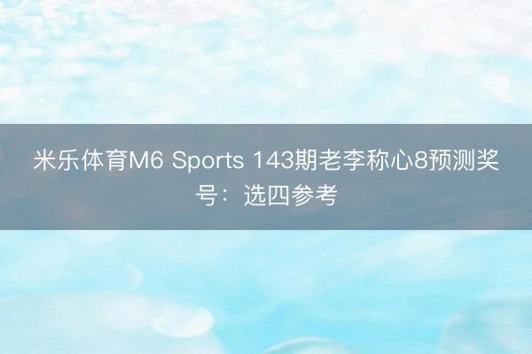 米乐体育M6 Sports 143期老李称心8预测奖号：选四参考