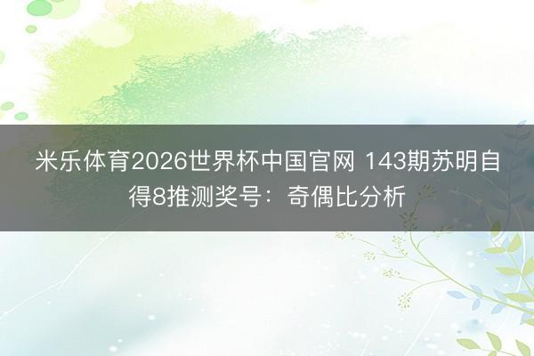 米乐体育2026世界杯中国官网 143期苏明自得8推测奖号：奇偶比分析