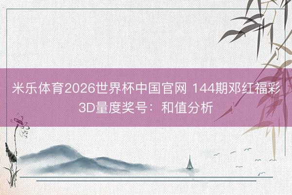 米乐体育2026世界杯中国官网 144期邓红福彩3D量度奖号：和值分析