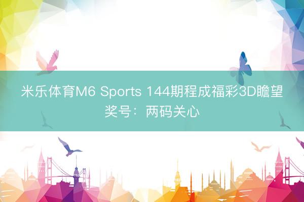 米乐体育M6 Sports 144期程成福彩3D瞻望奖号：两码关心