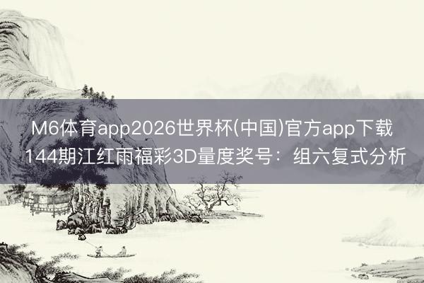 M6体育app2026世界杯(中国)官方app下载 144期江红雨福彩3D量度奖号:组六复式分析