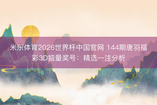 米乐体育2026世界杯中国官网 144期唐羽福彩3D掂量奖号：精选一注分析