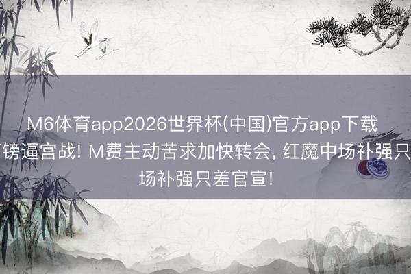 M6体育app2026世界杯(中国)官方app下载 3500万镑逼宫战! M费主动苦求加快转会， 红魔中场补强只差官宣!