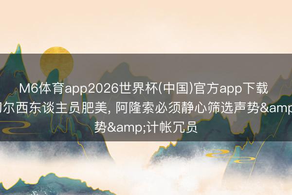 M6体育app2026世界杯(中国)官方app下载 德塞利: 切尔西东谈主员肥美， 阿隆索必须静心筛选声势&计帐冗员