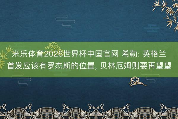 米乐体育2026世界杯中国官网 希勒: 英格兰首发应该有罗杰斯的位置, 贝林厄姆则要再望望