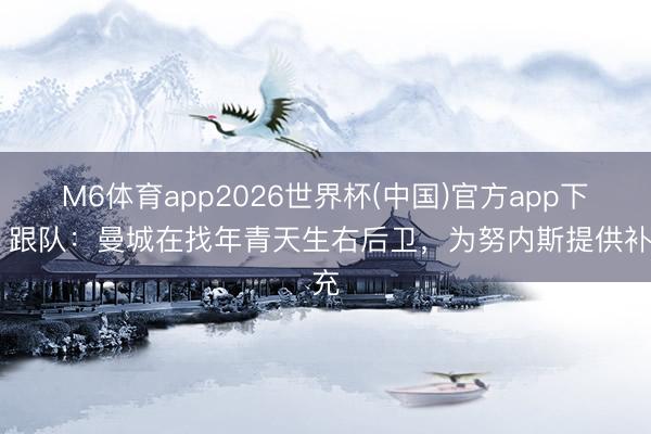 M6体育app2026世界杯(中国)官方app下载 跟队：曼城在找年青天生右后卫，为努内斯提供补充