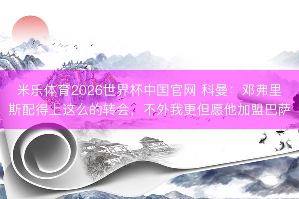 米乐体育2026世界杯中国官网 科曼：邓弗里斯配得上这么的转会，不外我更但愿他加盟巴萨