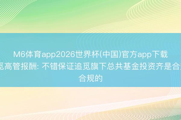 M6体育app2026世界杯(中国)官方app下载 追觅高管报酬: 不错保证追觅旗下总共基金投资齐是合规的