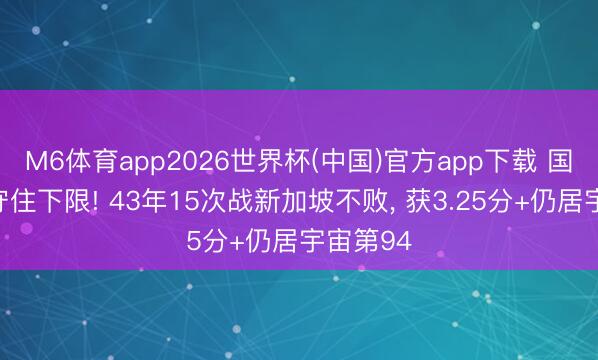 M6体育app2026世界杯(中国)官方app下载 国足贫寒守住下限! 43年15次战新加坡不败， 获3.25分+仍居宇宙第94