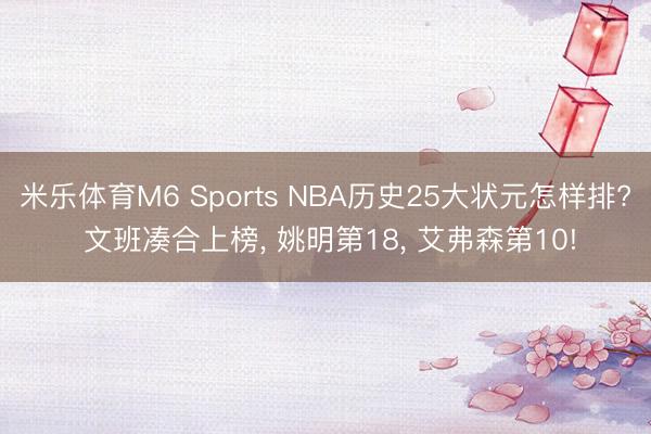 米乐体育M6 Sports NBA历史25大状元怎样排? 文班凑合上榜， 姚明第18， 艾弗森第10!