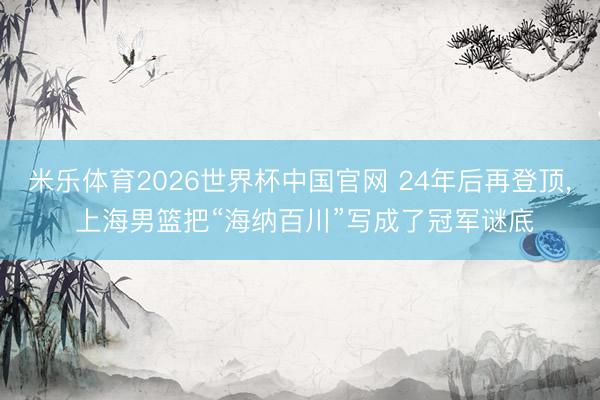 米乐体育2026世界杯中国官网 24年后再登顶, 上海男篮把“海纳百川”写成了冠军谜底