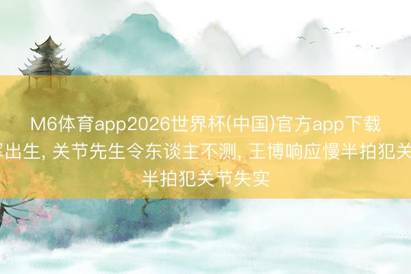 M6体育app2026世界杯(中国)官方app下载 新冠军出生， 关节先生令东谈主不测， 王博响应慢半拍犯关节失实