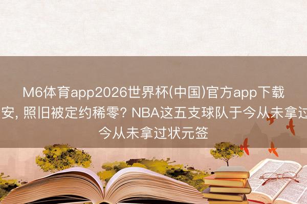 M6体育app2026世界杯(中国)官方app下载 气运欠安， 照旧被定约稀零? NBA这五支球队于今从未拿过状元签