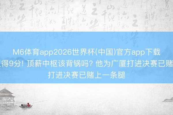 M6体育app2026世界杯(中国)官方app下载 19中2仅得9分! 顶薪中枢该背锅吗? 他为广厦打进决赛已赌上一条腿