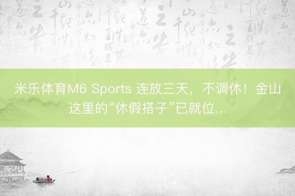 米乐体育M6 Sports 连放三天,不调休!金山这里的“休假搭子”已就位…