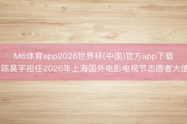 M6体育app2026世界杯(中国)官方app下载 陈昊宇担任2026年上海国外电影电视节志愿者大使