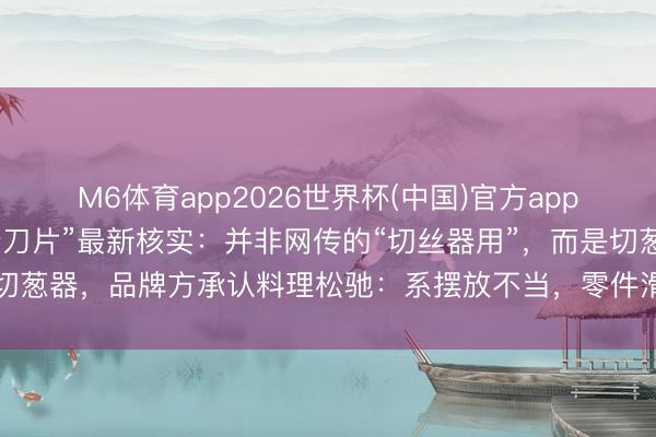 M6体育app2026世界杯(中国)官方app下载 小米粥中吃出“6个刀片”最新核实：并非网传的“切丝器用”，而是切葱器，品牌方承认料理松驰：系摆放不当，零件滑落，并称不会除名职工