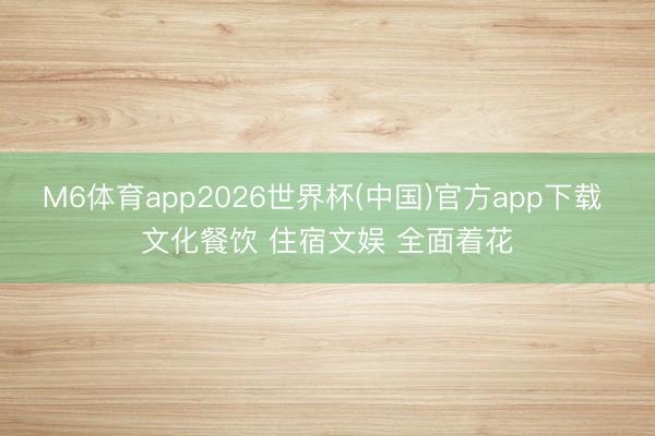 M6体育app2026世界杯(中国)官方app下载 文化餐饮 住宿文娱 全面着花