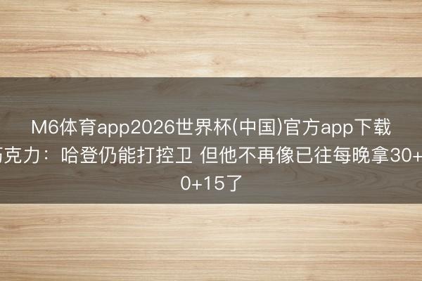 M6体育app2026世界杯(中国)官方app下载 白巧克力：哈登仍能打控卫 但他不再像已往每晚拿30+15了