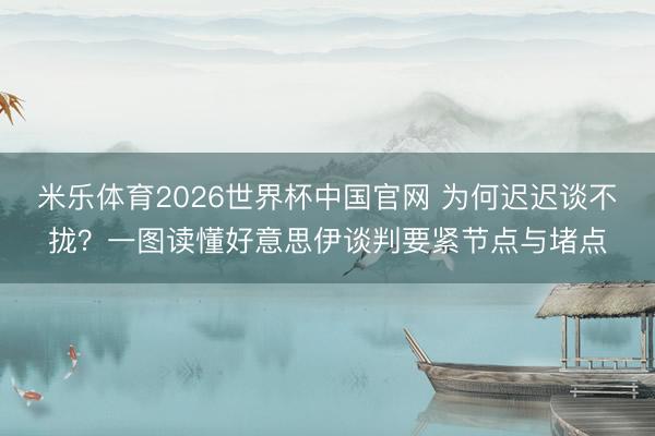 米乐体育2026世界杯中国官网 为何迟迟谈不拢？一图读懂好意思伊谈判要紧节点与堵点