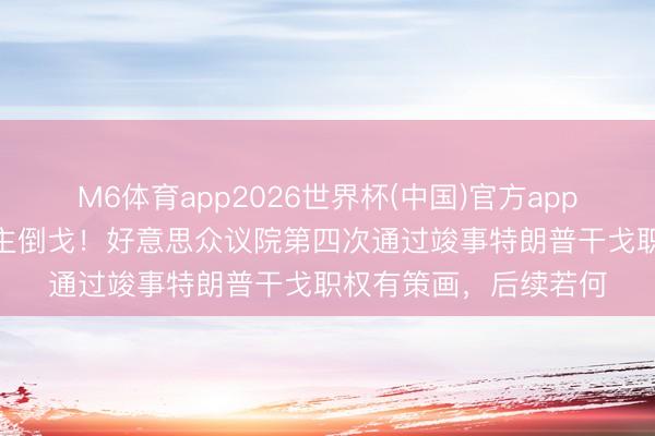 M6体育app2026世界杯(中国)官方app下载 4名共和党东谈主倒戈！好意思众议院第四次通过竣事特朗普干戈职权有策画，后续若何