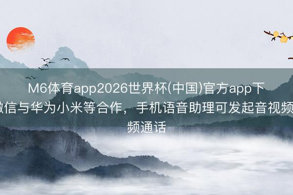 M6体育app2026世界杯(中国)官方app下载 微信与华为小米等合作,手机语音助理可发起音视频通话