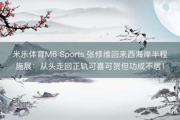 米乐体育M6 Sports 张修维回来西海岸半程施展：从头走回正轨可喜可贺但功成不居！