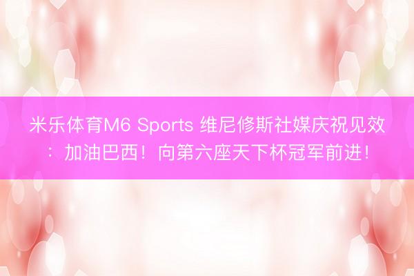 米乐体育M6 Sports 维尼修斯社媒庆祝见效：加油巴西！向第六座天下杯冠军前进！