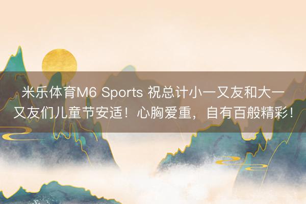 米乐体育M6 Sports 祝总计小一又友和大一又友们儿童节安适！心胸爱重，<a href=