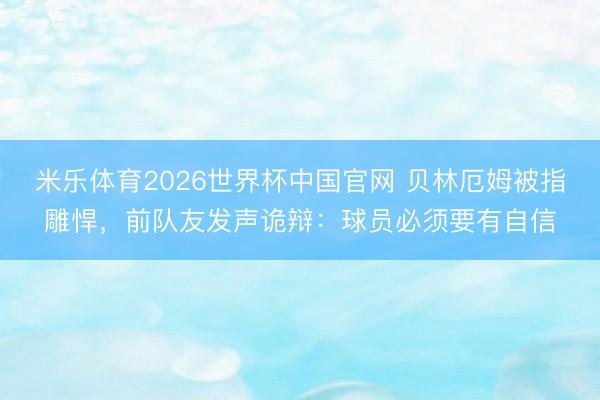 米乐体育2026世界杯中国官网 贝林厄姆被指雕悍，前队友发声诡辩：球员必须要有自信