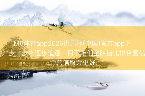 M6体育app2026世界杯(中国)官方app下载 杨帆：一步一步来逐步追逐，目下咱们全队皆比拟合营信服会更好
