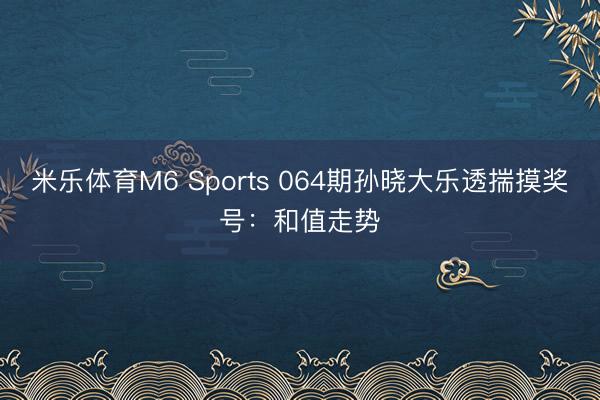 米乐体育M6 Sports 064期孙晓大乐透揣摸奖号：和值走势